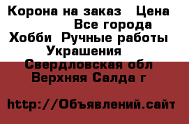 Корона на заказ › Цена ­ 2 000 - Все города Хобби. Ручные работы » Украшения   . Свердловская обл.,Верхняя Салда г.